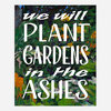 A printed art print with hand-painted-style green foliage and yellow flowers and large white text reading "we will PLANT GARDENS in the ASHES."