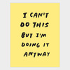 A yellow rectangular print with bold black hand-lettered text reading "I CAN'T DO THIS BUT I'M DOING IT ANYWAY".